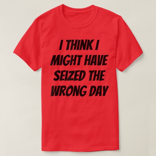 I Think I Might Have Seized The Wrong Day T-shirt (Design voorkant)
