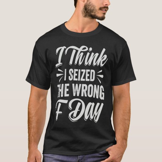 I Think I Seized The Wrong F Day   Sarcastic T-shirt (Voorkant)