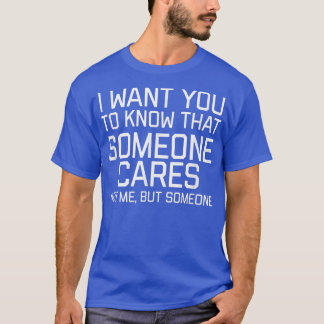 I Want You To Know That Someone Cares Not Me But S T-shirt