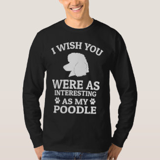 I Wish You Were As Interesting As My Poodle Dog T-shirt