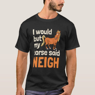 I Would But My Horse Said Neigh T-shirt