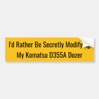 I'd Rather Be Secretly Modifying My Komatsu D355A Bumpersticker