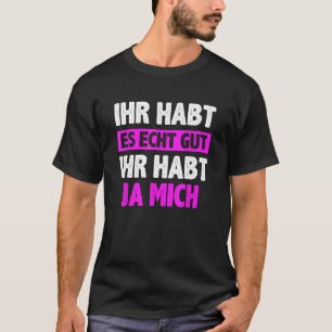 Ihr habt es echt gut Ihr habt mich gezegde T-shirt