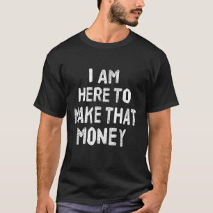 Ik ben hier om dat geld te verdienen t-shirt