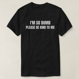 Ik ben zo dom, wees alsjeblieft aardig voor mij  t-shirt