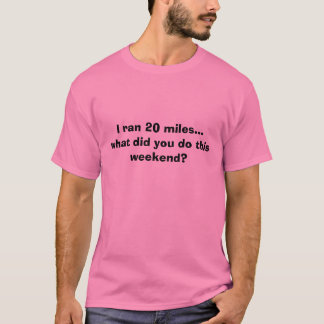 Ik rende 20 mijl...wat heb je dit weekend gedaan ? t-shirt