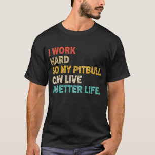 Ik werk hard zodat mijn Pitbull een beter leven ka T-shirt
