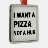 Ik wil een pizza, geen knuffel metalen ornament (Rechts)