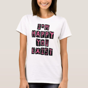I'm happy you exist t-shirt