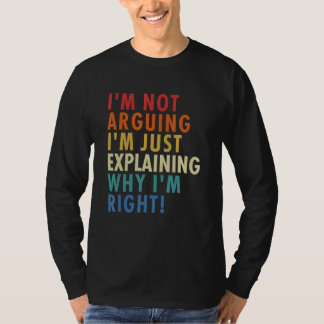 I'm Not Arguing I'm Just Explaining Why I'm Right! T-shirt