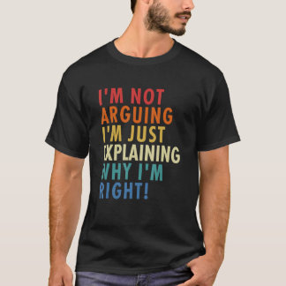 I'm Not Arguing I'm Just Explaining Why I'm Right! T-shirt