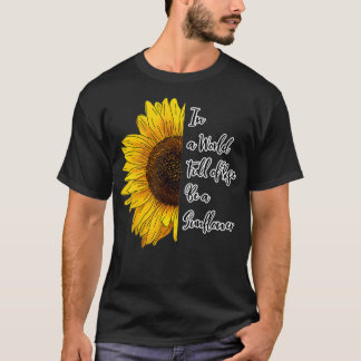 In a World Full of Roses Be a Sunflower T-shirt