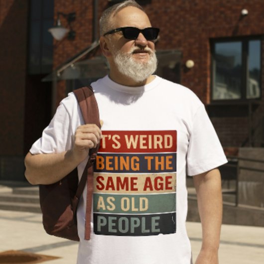 It’s Weird Being the Same Age as Old People T-shirt