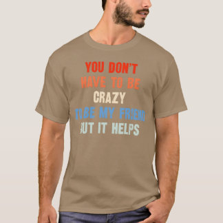 Je hoeft niet gek te zijn om mijn vriend te zijn t-shirt