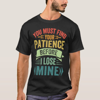 Je moet je geduld vinden voordat ik het mijne verl t-shirt