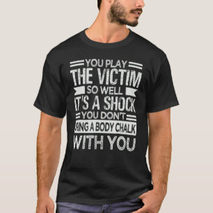 Je speelt zo goed de rol van slachtoffer dat het e t-shirt
