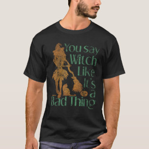 Je zegt heks alsof het een slechte zaak voor ons i t-shirt