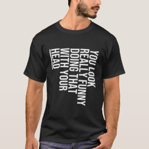 Je ziet er echt grappig uit om dat met je hoofd te t-shirt