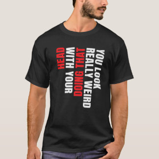Je ziet er echt raar uit als je dat met je hoofd d t-shirt