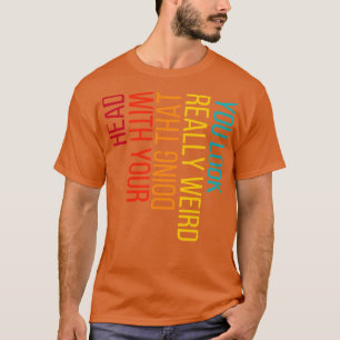 Je ziet er echt raar uit dat je dat doet met je ho t-shirt