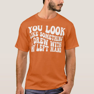 Je ziet eruit als iets wat ik met mijn linkerhand t-shirt