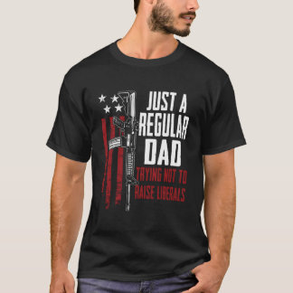 Just A Regular Dad Trying Not To Raise Liberals On T-shirt