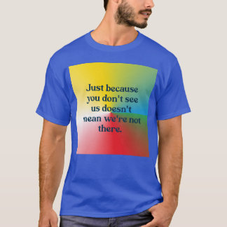 Just because you dont see us funny t-shirt