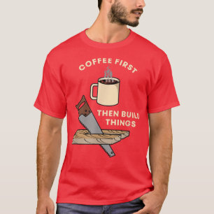 Koffie bouwt eerst dingen die hout maken t-shirt