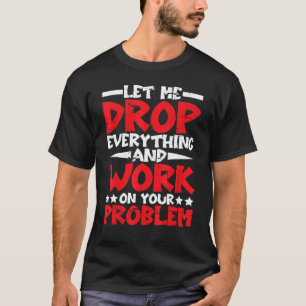 Laat me alles laten vallen en aan uw probleem werk t-shirt