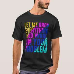 Laat me alles laten vallen en aan uw probleem werk t-shirt