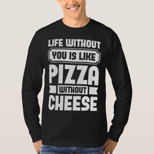 Life Without You Is Like Pizza Without Cheese T-shirt (Voorkant)