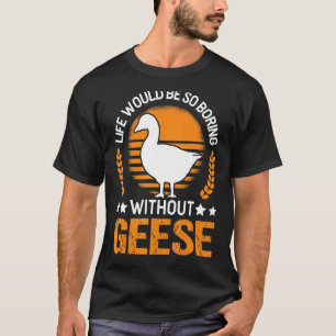 Life Would Be So Boring Without Geese Goose T-shirt