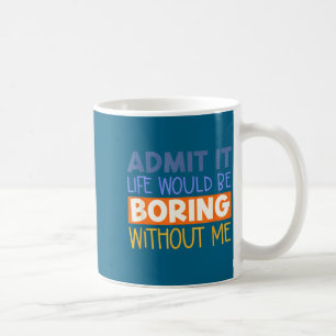 Mug Avouez-le la vie serait ennuyeuse sans moi citatio