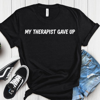 My Therapist Gave Up – Funny Mental Health Humor T-shirt