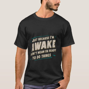 Omdat ik wakker ben, betekent niet dat ik klaar be t-shirt