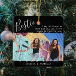 Ornement En Céramique Citation de Bestie tendance Photo BFF xmas personn<br><div class="desc">L'ornement de Noël d'amitié moderne, avec le titre 'Bestie' dans un texte élégant de script de calligraphie, une citation de meilleurs amis qui dit "Je ne serai peut-être pas toujours là avec vous, mais je serai toujours là pour vous", une photo principale de vous et de votre BFF sur un...</div>