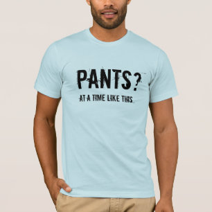 Pants? In een tijd als deze.. T-shirt
