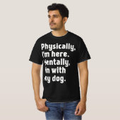 Physically I'm here Mentally I'm with my dog  T-shirt (Voorkant volledig)
