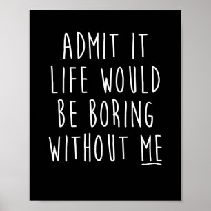 Poster Admit It Life Would Be Boring Without Me Funny Say