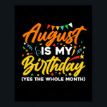 Poster August Is My Birthday The Whole Month August Birth<br><div class="desc">August Is My Birthday Yes The Whole Month shirt is a funny Birthday gift for August girl women men queen wife girlfriend mom dad grandma aunt sister brother son daughter kids toddler boys who are born in August,  August Birthday Party Decorations and supplies</div>