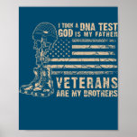 Poster I Took A DNA Test God Is My Father Veterans Are<br><div class="desc">I Took A DNA Test God Is My Father Veterans Are My Brother Gift. Perfect gift for your dad,  mom,  papa,  men,  women,  friend and family members on Thanksgiving Day,  Christmas Day,  Mothers Day,  Fathers Day,  4th of July,  1776 Independent day,  Veterans Day,  Halloween Day,  Patrick's Day</div>