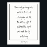 Poster Sunny Smile Poème Inspirationnel F. Scott Fitzgera<br><div class="desc">Ce n'était qu'un sourire ensoleillé,  et ça n'a pas coûté grand chose dans le don,  mais comme la lumière du matin,  ça a dispersé l'obscurité et fait que la journée valait la peine d'être vécue. Un poème stimulant sur l'importance d'un sourire de F. Scott Fitzgerald</div>