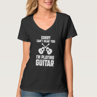 Sorry Can't hear you I'm playing Guitar Guitar T-shirt