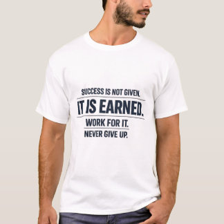 Success Is Not Given. It Is Earned. T-shirt