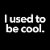 i used to be cool