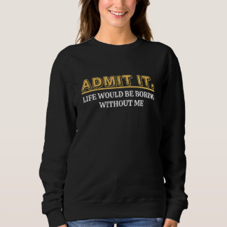Sweatshirt Admit It Life Would Be Boring Without Me Funny Say