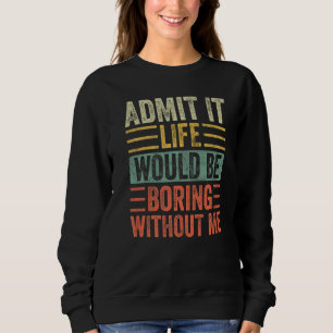 Sweatshirt Admit It Life Would Be Boring Without Me Funny Say