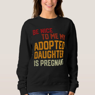 Sweatshirt Be Nice To Me My Adopted Daughter Is Pregnant Preg