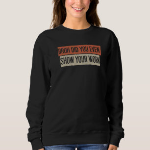 Sweatshirt Bruh Did You Even Show Your Work