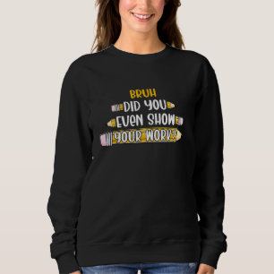Sweatshirt Bruh Did You Even Show Your Work Women Men Teacher